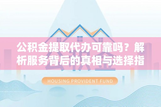 正阳公积金提取代办可靠吗？解析服务背后的真相与选择指南