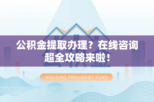 正阳公积金提取办理？在线咨询超全攻略来啦！