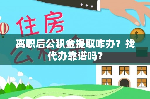 正阳离职后公积金提取咋办？找代办靠谱吗？