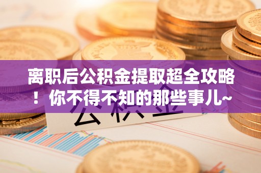 正阳离职后公积金提取超全攻略！你不得不知的那些事儿~