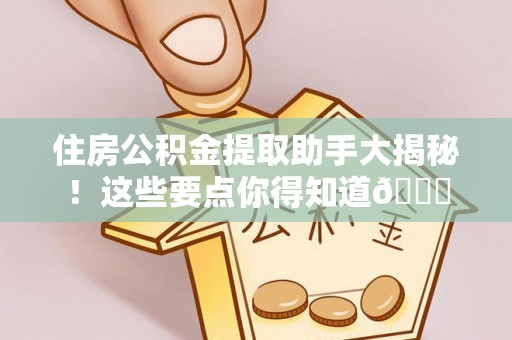 正阳住房公积金提取助手大揭秘！这些要点你得知道😎