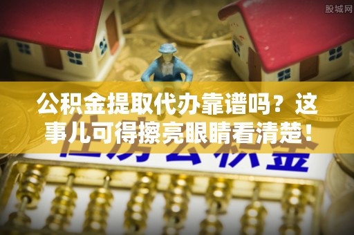 正阳公积金提取代办靠谱吗？这事儿可得擦亮眼睛看清楚！