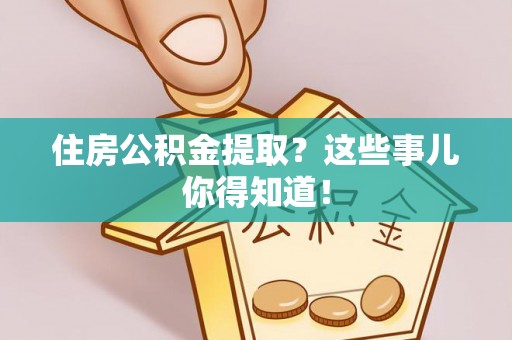 正阳住房公积金提取？这些事儿你得知道！