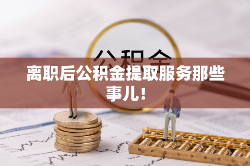 正阳离职后公积金提取服务那些事儿！