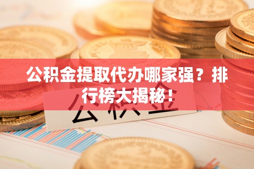 正阳公积金提取代办哪家强？排行榜大揭秘！