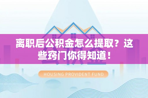 正阳离职后公积金怎么提取？这些窍门你得知道！