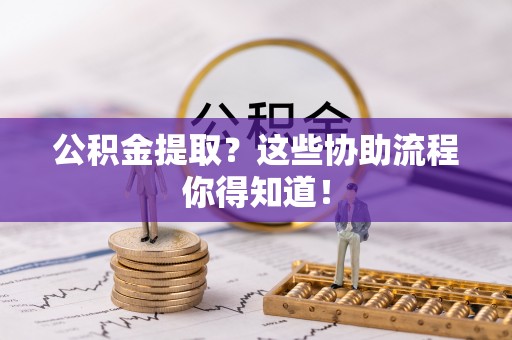 正阳公积金提取？这些协助流程你得知道！