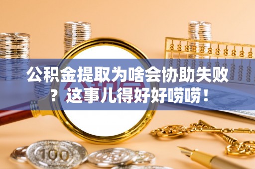 正阳公积金提取为啥会协助失败？这事儿得好好唠唠！