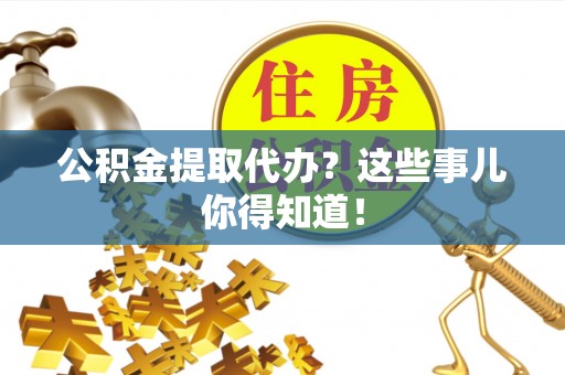 正阳公积金提取代办？这些事儿你得知道！