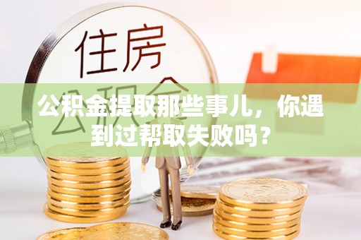 正阳公积金提取那些事儿，你遇到过帮取失败吗？