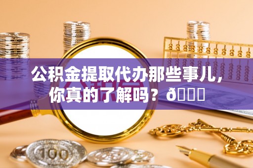 正阳公积金提取代办那些事儿，你真的了解吗？😎