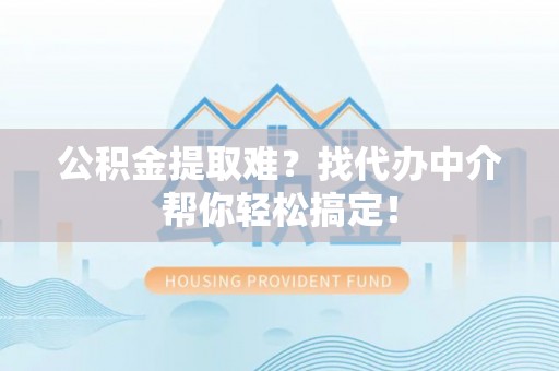 正阳公积金提取难？找代办中介帮你轻松搞定！