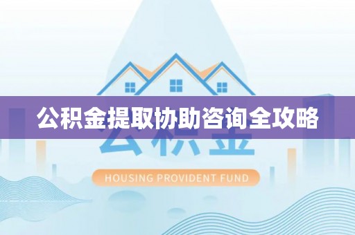 正阳公积金提取协助咨询全攻略