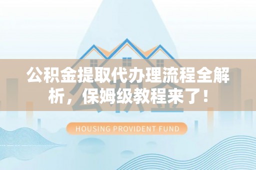 正阳公积金提取代办理流程全解析，保姆级教程来了！