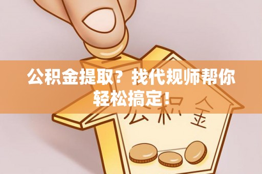 正阳公积金提取？找代规师帮你轻松搞定！