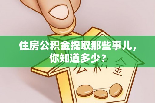 正阳住房公积金提取那些事儿，你知道多少？
