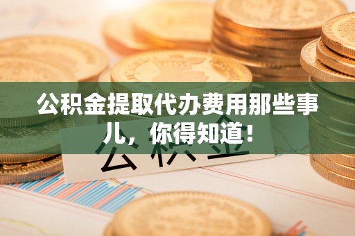 正阳公积金提取代办费用那些事儿，你得知道！