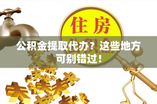 正阳公积金提取代办？这些地方可别错过！