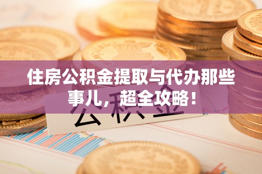 正阳住房公积金提取与代办那些事儿，超全攻略！