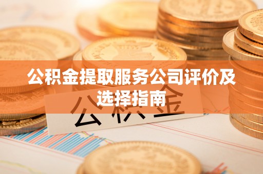 正阳公积金提取服务公司评价及选择指南