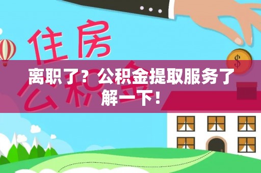 正阳离职了？公积金提取服务了解一下！