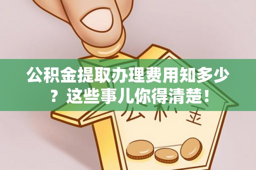 正阳公积金提取办理费用知多少？这些事儿你得清楚！