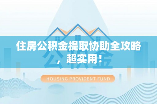 正阳住房公积金提取协助全攻略，超实用！
