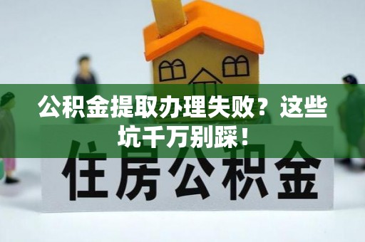 正阳公积金提取办理失败？这些坑千万别踩！