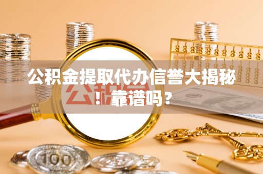 正阳公积金提取代办信誉大揭秘！靠谱吗？
