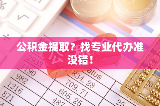 正阳公积金提取？找专业代办准没错！