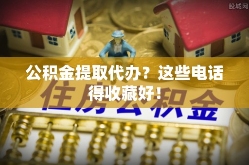 正阳公积金提取代办？这些电话得收藏好！