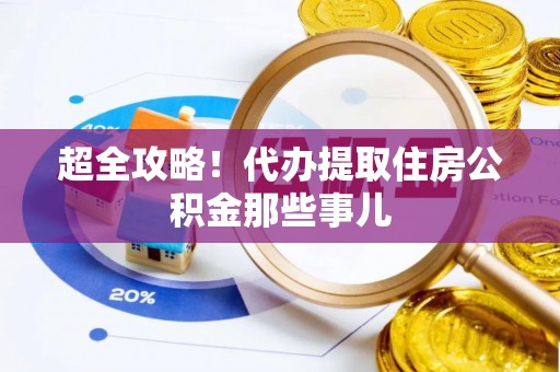 正阳超全攻略！代办提取住房公积金那些事儿