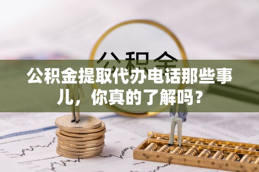 正阳公积金提取代办电话那些事儿，你真的了解吗？