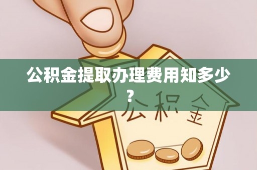 正阳公积金提取办理费用知多少？