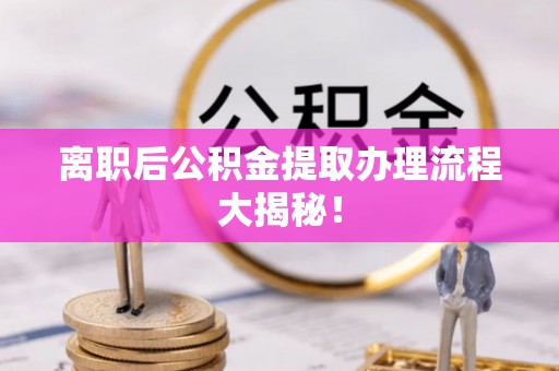 正阳离职后公积金提取办理流程大揭秘！