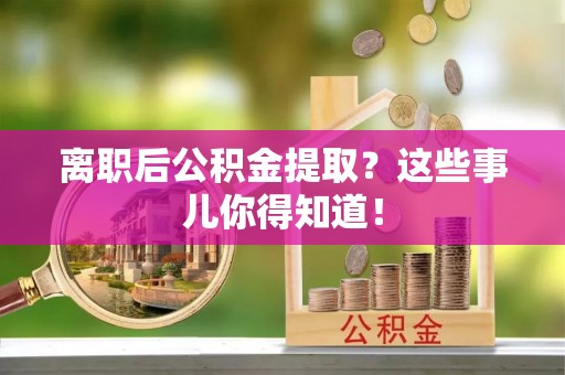 正阳离职后公积金提取？这些事儿你得知道！