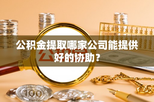 正阳公积金提取哪家公司能提供好的协助？