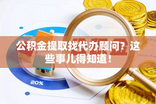 正阳公积金提取找代办顾问？这些事儿得知道！