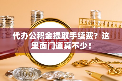 正阳代办公积金提取手续费？这里面门道真不少！