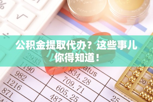 正阳公积金提取代办？这些事儿你得知道！