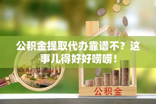 正阳公积金提取代办靠谱不？这事儿得好好唠唠！