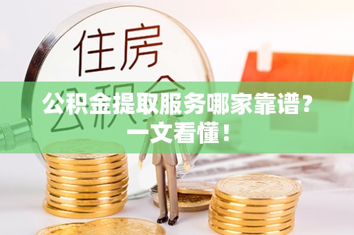 正阳公积金提取服务哪家靠谱？一文看懂！