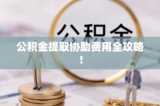 正阳公积金提取协助费用全攻略！