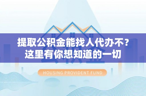 正阳提取公积金能找人代办不？这里有你想知道的一切