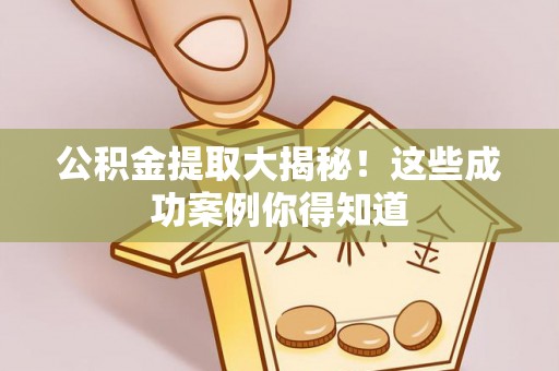 正阳公积金提取大揭秘！这些成功案例你得知道