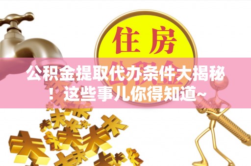 正阳公积金提取代办条件大揭秘！这些事儿你得知道~