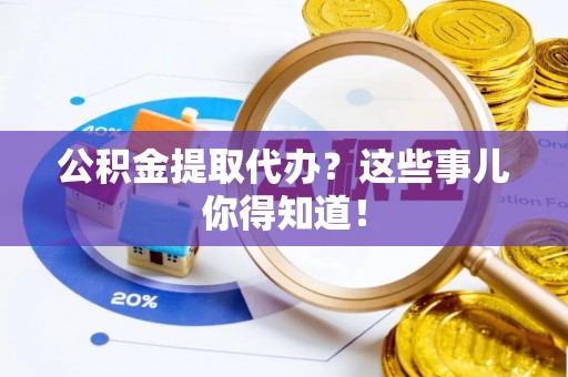 正阳公积金提取代办？这些事儿你得知道！