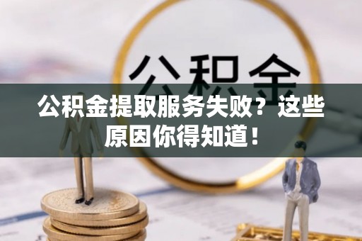 正阳公积金提取服务失败？这些原因你得知道！
