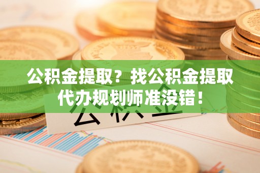 正阳公积金提取？找公积金提取代办规划师准没错！