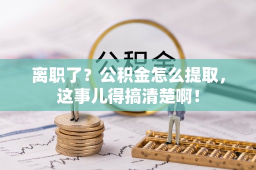 正阳离职了？公积金怎么提取，这事儿得搞清楚啊！